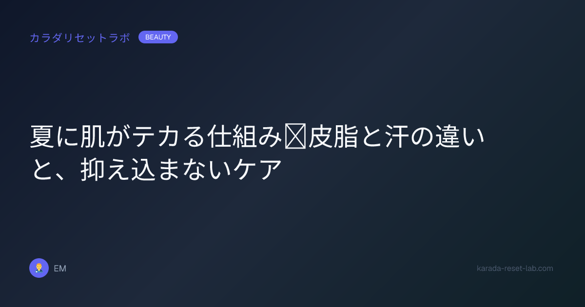夏に肌がテカる仕組み｜皮脂と汗の違いと、抑え込まないケア