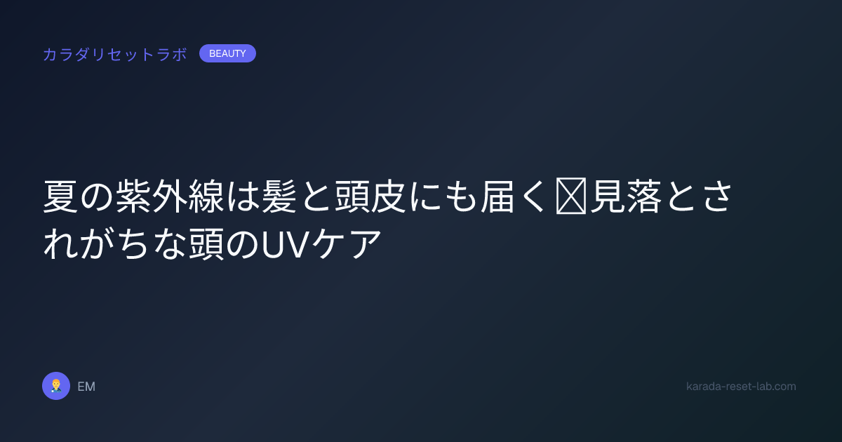 夏の紫外線は髪と頭皮にも届く｜見落とされがちな頭のUVケア